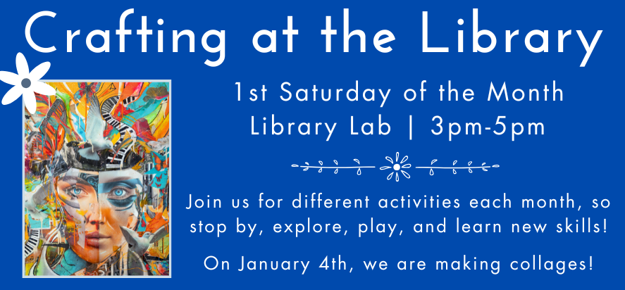 crafting at the library on the first saturday of the month in the library lab at three to five P M. Join us for different activities each month, so stop by, explore, play, and learn new skills!  On January 4th, we are making collages!