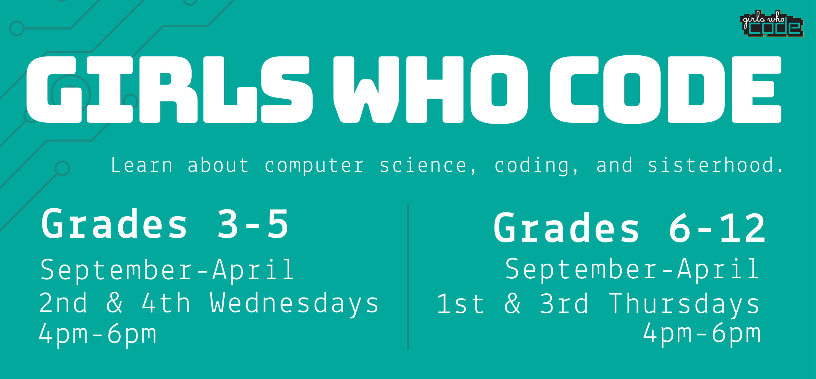 girls who code learn about science coding and sisterhood grades three through five September through april second and fourth wednesdays at four to six in the evening grades six through 12 september through april first and third thursdays at four to six in the evening