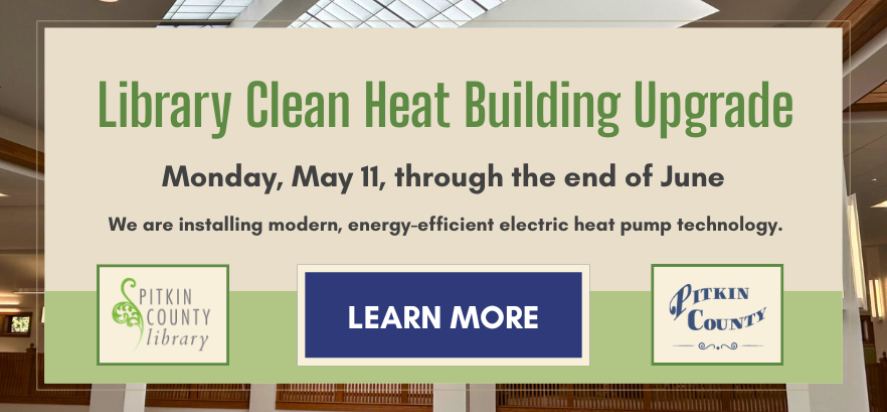 Library Clean Heat Building Upgrade Monday, May 11, through the end of June we are installing modern energy efficient electric heat pump technology learn more Pitkin County Library Pitkin County