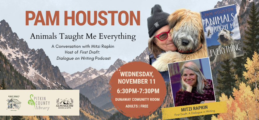 Animals Taught Me Everything: A Conversation with Author Pam Houston & Mitzi Rapkin, Podcast Host of First Draft: A Dialogue on Writing Wednesday, November 11, 2026 6:30pm to 7:30pm
